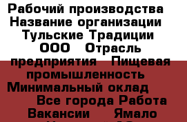 Рабочий производства › Название организации ­ Тульские Традиции, ООО › Отрасль предприятия ­ Пищевая промышленность › Минимальный оклад ­ 15 000 - Все города Работа » Вакансии   . Ямало-Ненецкий АО,Лабытнанги г.